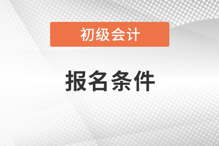 考初級(jí)會(huì)計(jì)證報(bào)名條件