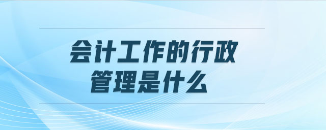 會計(jì)工作的行政管理是什么