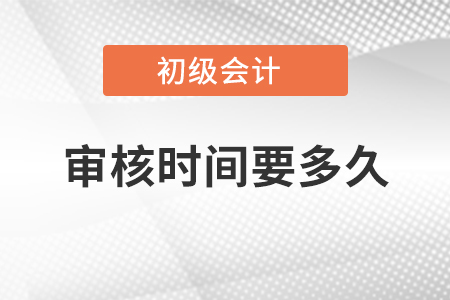 初級(jí)會(huì)計(jì)師審核時(shí)間要多久