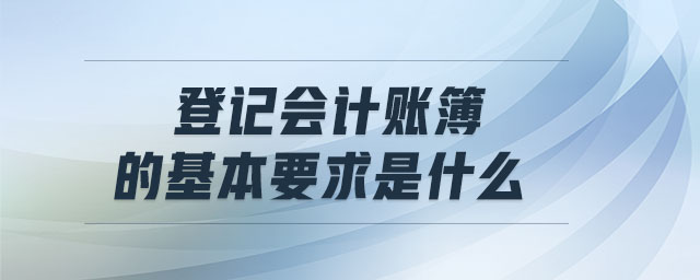 登記會計(jì)賬簿的基本要求是什么