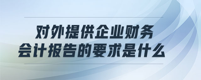 對外提供企業(yè)財務會計報告的要求是什么