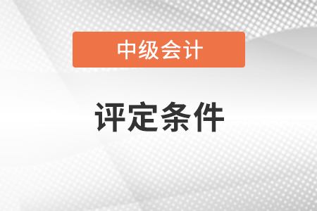 中級會計(jì)師職稱評定條件