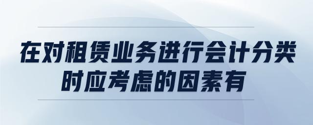 在對租賃業(yè)務(wù)進(jìn)行會(huì)計(jì)分類時(shí),應(yīng)考慮的因素有