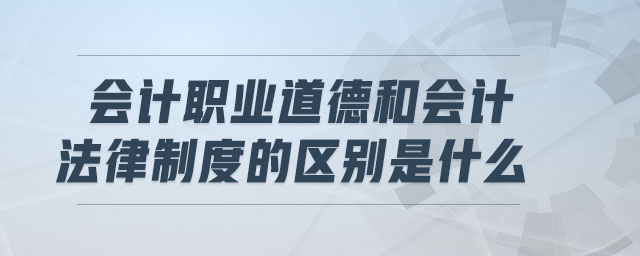 會(huì)計(jì)職業(yè)道德和會(huì)計(jì)法律制度的區(qū)別是什么