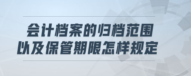 會(huì)計(jì)檔案的歸檔范圍以及保管期限怎樣規(guī)定