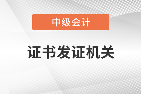 中級(jí)會(huì)計(jì)師證書發(fā)證機(jī)關(guān)