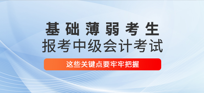 基礎(chǔ)薄弱考生報(bào)考2021年中級(jí)會(huì)計(jì)考試，這些關(guān)鍵點(diǎn)要牢牢把握！