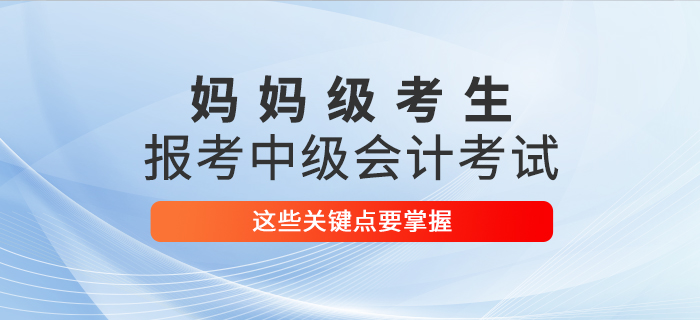 媽媽級考生報考2021年中級會計考試，這些關鍵點要掌握！