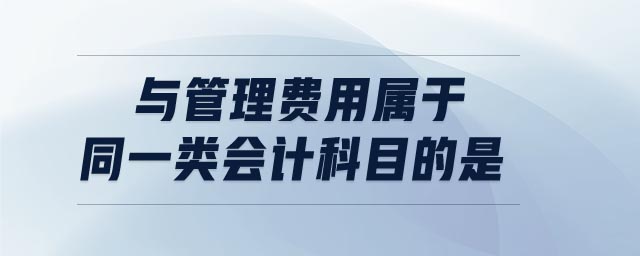 與管理費用屬于同一類會計科目的是 與管理費用屬于同一類會計科目的是
