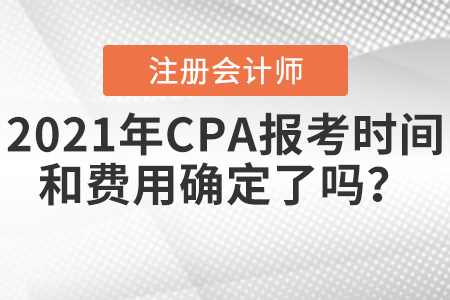 2021年CPA報(bào)考時(shí)間和費(fèi)用確定了嗎？