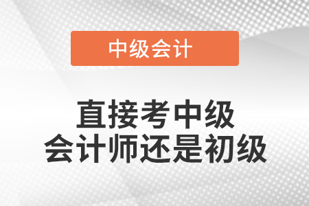 直接考中級(jí)會(huì)計(jì)師還是初級(jí)