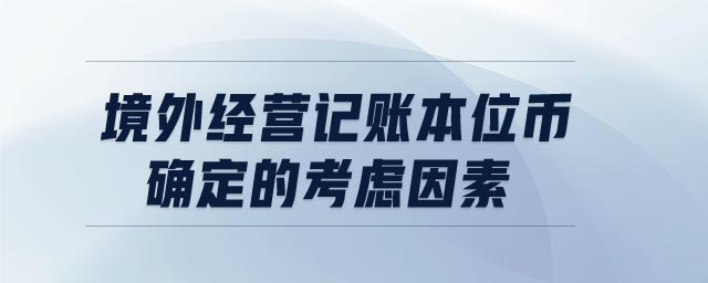 境外經(jīng)營記賬本位幣確定的考慮因素