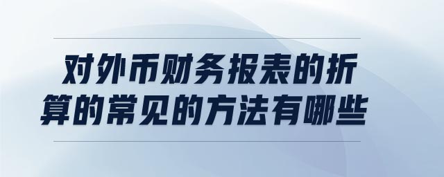 對(duì)外幣財(cái)務(wù)報(bào)表的折算的常見(jiàn)的方法有哪些