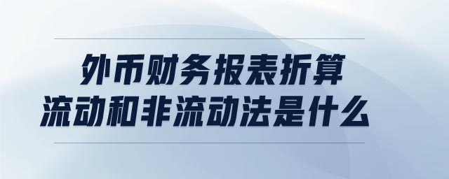 外幣財(cái)務(wù)報(bào)表折算流動(dòng)和非流動(dòng)法是什么