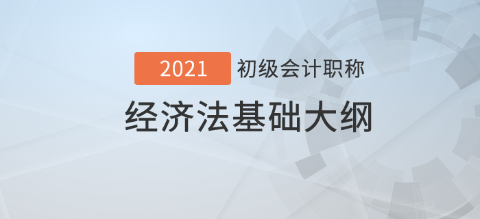  2021年初級會計職稱《經(jīng)濟(jì)法基礎(chǔ)》考試大綱