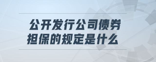 公開(kāi)發(fā)行公司債券擔(dān)保的規(guī)定是什么