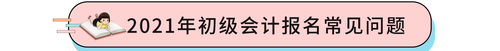 2021年初級(jí)會(huì)計(jì)報(bào)名常見(jiàn)問(wèn)題