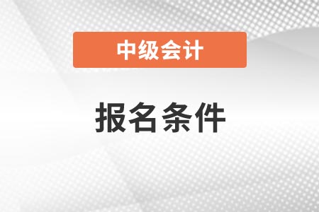 福建2021年中級(jí)會(huì)計(jì)考試報(bào)名基本條件
