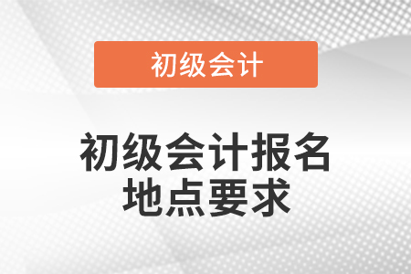 初級(jí)會(huì)計(jì)報(bào)名地點(diǎn)要求