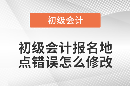 初級會計(jì)報名地點(diǎn)錯誤怎么修改