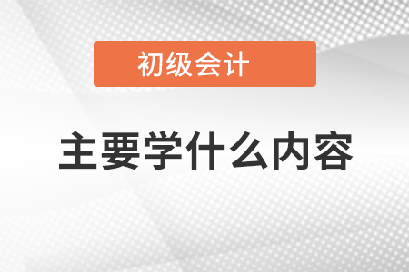 初級會計主要學(xué)什么內(nèi)容
