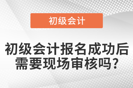 初級(jí)會(huì)計(jì)報(bào)名成功后需要現(xiàn)場(chǎng)審核嗎?