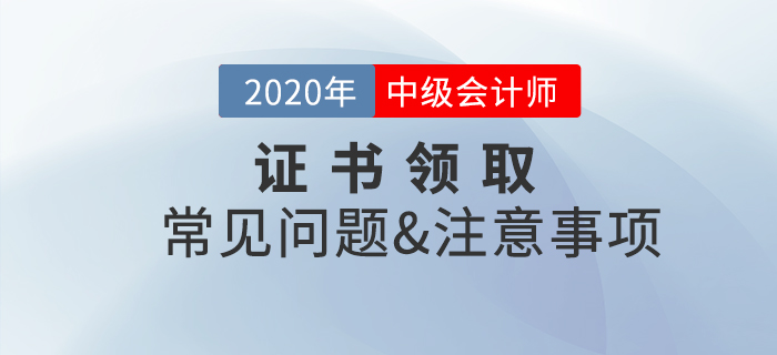 2020年中級(jí)會(huì)計(jì)職稱證書領(lǐng)取常見問(wèn)題及注意事項(xiàng)！