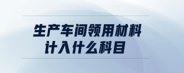 生產(chǎn)車間領(lǐng)用材料計入什么科目