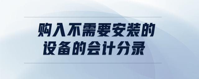 購入不需要安裝的設備的會計分錄 購入不需要安裝的設備的會計分錄