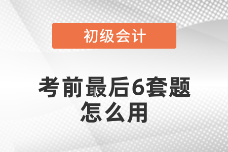 初級會計考前最后六套題怎么用？