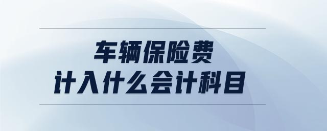 車輛保險(xiǎn)費(fèi)計(jì)入什么會(huì)計(jì)科目