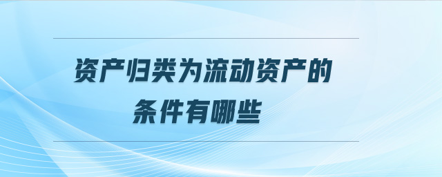 資產(chǎn)歸類為流動(dòng)資產(chǎn)的條件有哪些