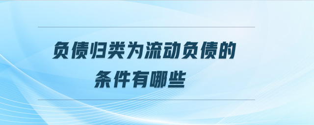 負(fù)債歸類為流動(dòng)負(fù)債的條件有哪些