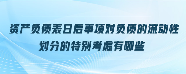 資產(chǎn)負債表日后事項對負債的流動性劃分的特別考慮有哪些