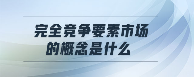 完全競(jìng)爭(zhēng)要素市場(chǎng)的概念是什么
