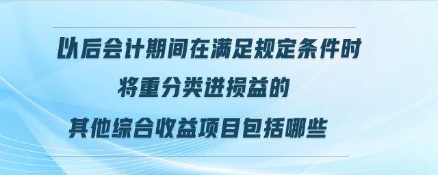 以后會計期間在滿足規(guī)定條件時將重分類進(jìn)損益的其他綜合收益項目包括哪些