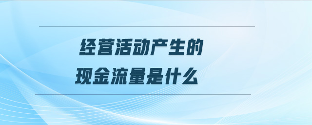 經(jīng)營(yíng)活動(dòng)產(chǎn)生的現(xiàn)金流量是什么