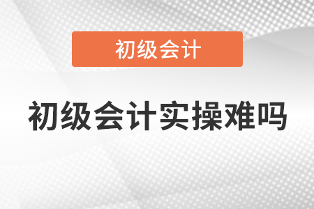 初級(jí)會(huì)計(jì)實(shí)操難嗎