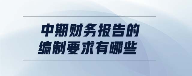 中期財務(wù)報告的編制要求有哪些