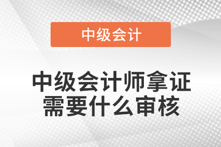 中級會計師拿證需要什么審核