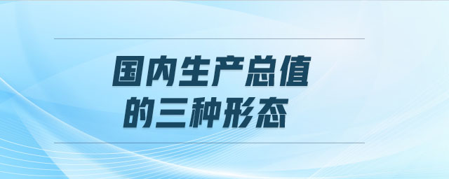 國(guó)內(nèi)生產(chǎn)總值的三種形態(tài)