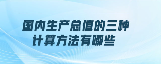 國(guó)內(nèi)生產(chǎn)總值的三種計(jì)算方法有哪些