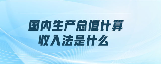 國內(nèi)生產(chǎn)總值計(jì)算收入法是什么