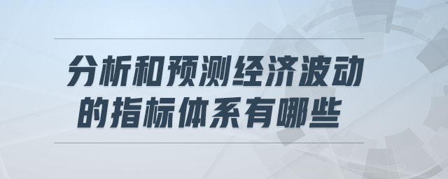 分析和預(yù)測經(jīng)濟(jì)波動的指標(biāo)體系有哪些