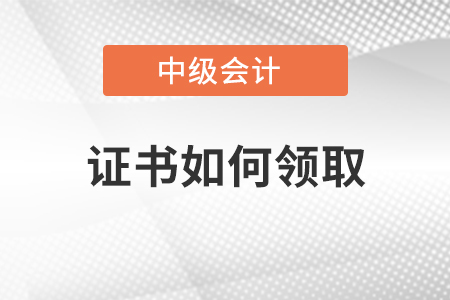 中級會計(jì)師證書如何領(lǐng)取