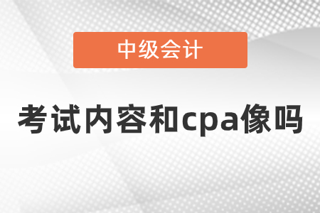 中級(jí)會(huì)計(jì)師考試內(nèi)容和cpa像嗎