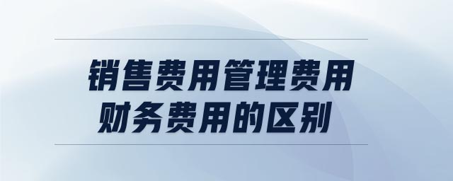 銷售費用管理費用財務(wù)費用的區(qū)別