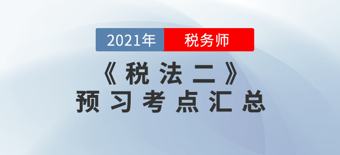 搶先學(xué)習(xí)！2021年稅務(wù)師《稅法二》預(yù)習(xí)考點(diǎn)匯總