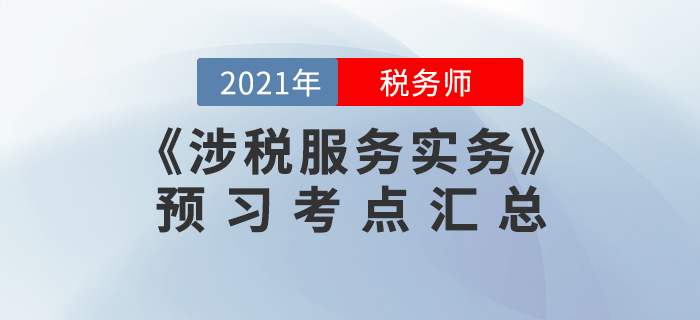 預(yù)習(xí)必看!2021年稅務(wù)師《涉稅服務(wù)實務(wù)》預(yù)習(xí)考點(diǎn)匯總