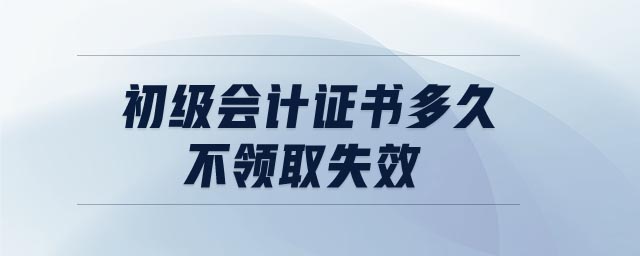 初級會計證書多久不領取失效
